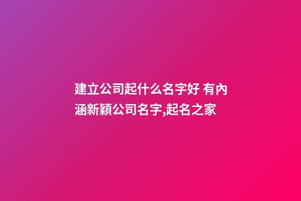 建立公司起什么名字好 有內涵新穎公司名字,起名之家-第1張-公司起名-玄機派
